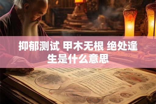抑郁测试 甲木无根 绝处逢生是什么意思