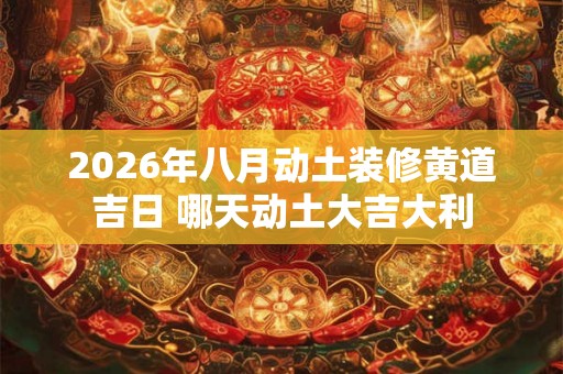 2026年八月动土装修黄道吉日 哪天动土大吉大利