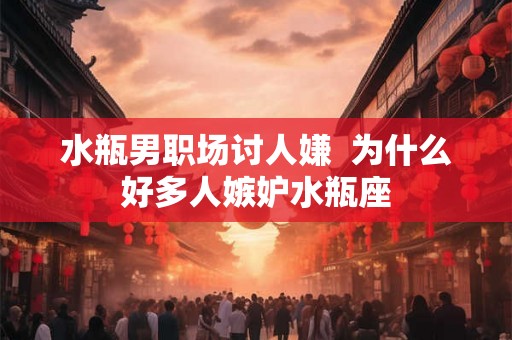 水瓶男职场讨人嫌  为什么好多人嫉妒水瓶座