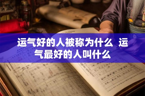 运气好的人被称为什么  运气最好的人叫什么