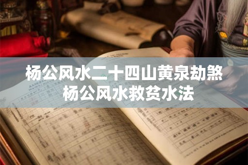 杨公风水二十四山黄泉劫煞  杨公风水救贫水法