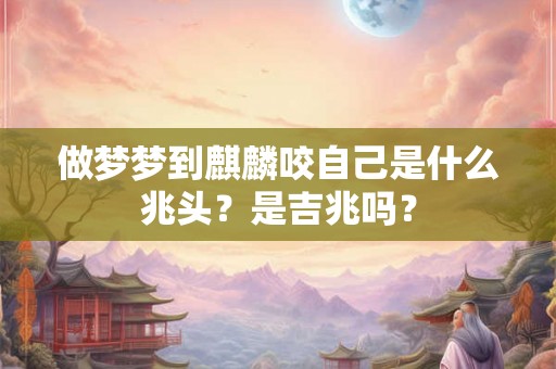 做梦梦到麒麟咬自己是什么兆头？是吉兆吗？