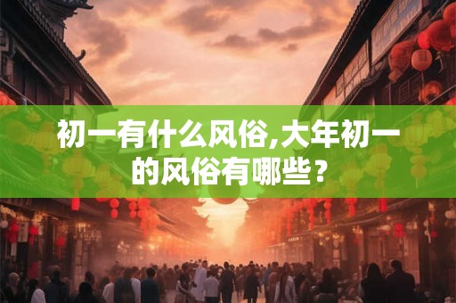 初一有什么风俗,大年初一的风俗有哪些？