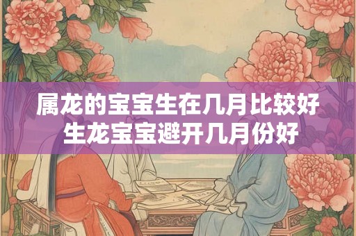 属龙的宝宝生在几月比较好 生龙宝宝避开几月份好 属龙的宝宝生在几月比较好 生龙宝宝避开几月份好