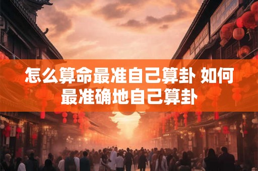 怎么算命最准自己算卦 如何最准确地自己算卦