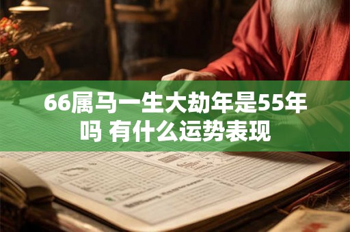 66属马一生大劫年是55年吗 有什么运势表现