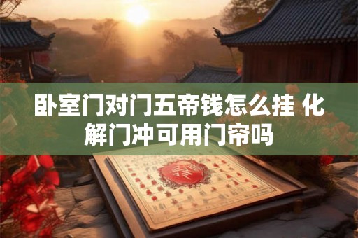 卧室门对门五帝钱怎么挂 化解门冲可用门帘吗