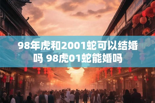 98年虎和2001蛇可以结婚吗 98虎01蛇能婚吗