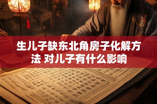 生儿子缺东北角房子化解方法 对儿子有什么影响