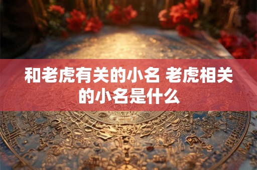 和老虎有关的小名 老虎相关的小名是什么