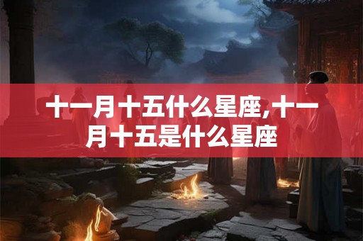 十一月十五什么星座,十一月十五是什么星座 十一月十五什么星座,十一月十五是什么星座