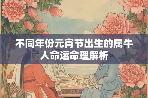 不同年份元宵节出生的属牛人命运命理解析
