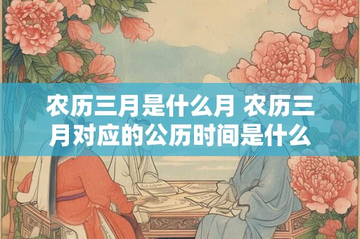 农历三月是什么月 农历三月对应的公历时间是什么