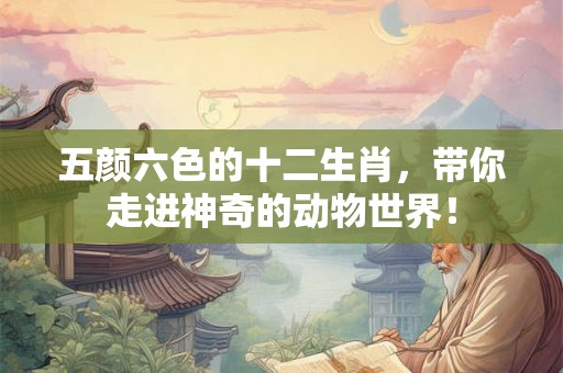 五颜六色的十二生肖,带你走进神奇的动物世界! 五颜六色的十二生肖,带你走进神奇的动物世界!