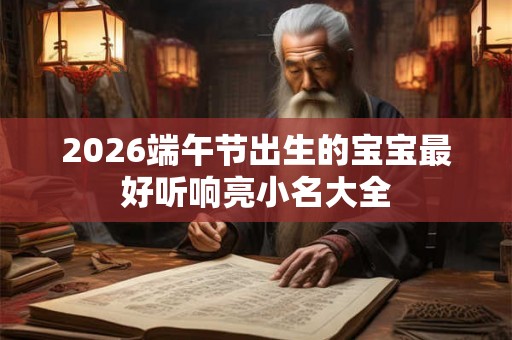 2026端午节出生的宝宝最好听响亮小名大全