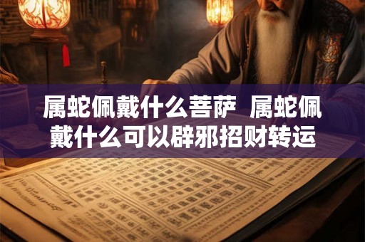 属蛇佩戴什么菩萨  属蛇佩戴什么可以辟邪招财转运