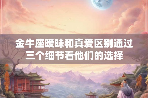 金牛座暧昧和真爱区别通过三个细节看他们的选择