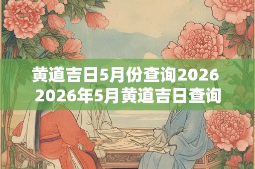 黄道吉日5月份查询2026 2026年5月黄道吉日查询
