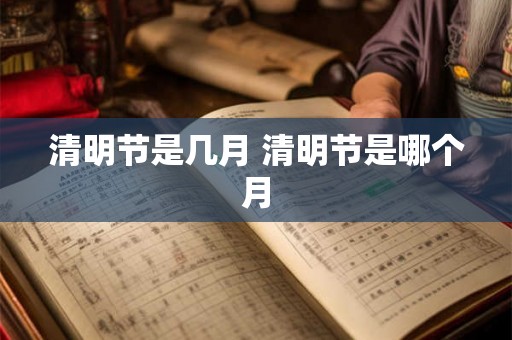 清明节是几月 清明节是哪个月