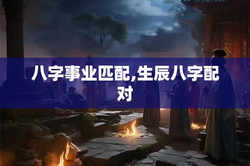 八字事业匹配,生辰八字配对