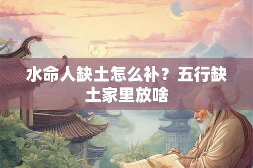 水命人缺土怎么补?五行缺土家里放啥 水命人缺土怎么补?五行缺土家里放啥