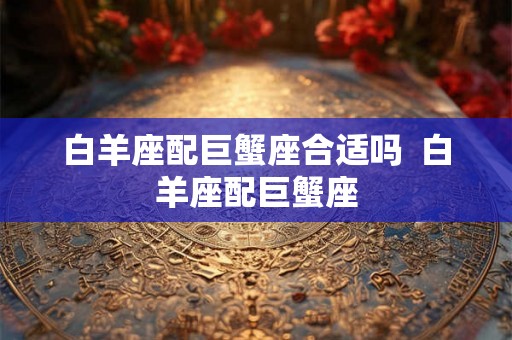白羊座配巨蟹座合适吗  白羊座配巨蟹座