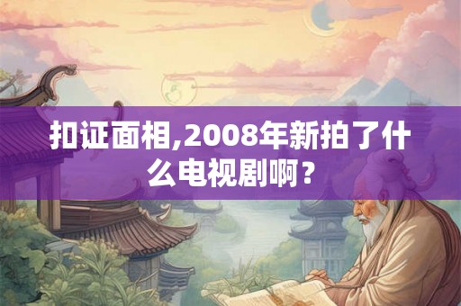 扣证面相,2008年新拍了什么电视剧啊? 扣证面相,2008年新拍了什么电视剧啊?