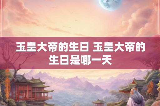 玉皇大帝的生日 玉皇大帝的生日是哪一天 玉皇大帝的生日 玉皇大帝的生日是哪一天