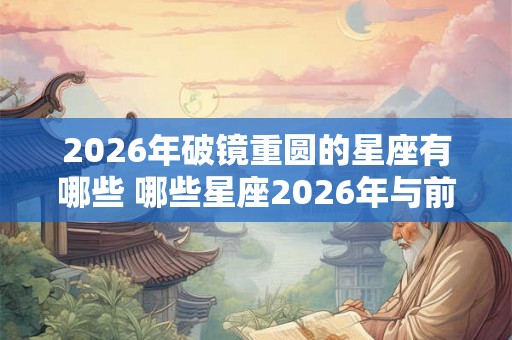 2026年破镜重圆的星座有哪些 哪些星座2026年与前任复合