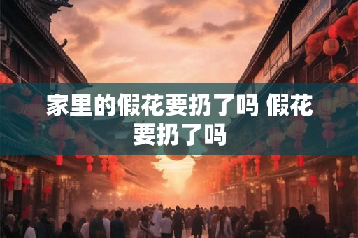 家里的假花要扔了吗 假花要扔了吗