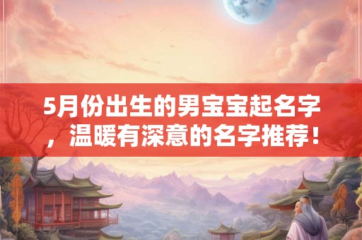 5月份出生的男宝宝起名字，温暖有深意的名字推荐！