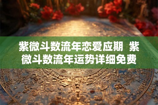 紫微斗数流年恋爱应期  紫微斗数流年运势详细免费