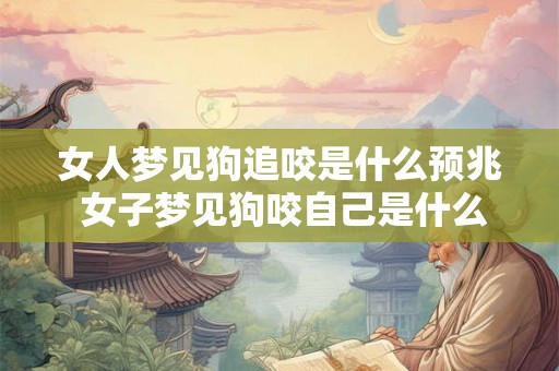 女人梦见狗追咬是什么预兆 女子梦见狗咬自己是什么兆头