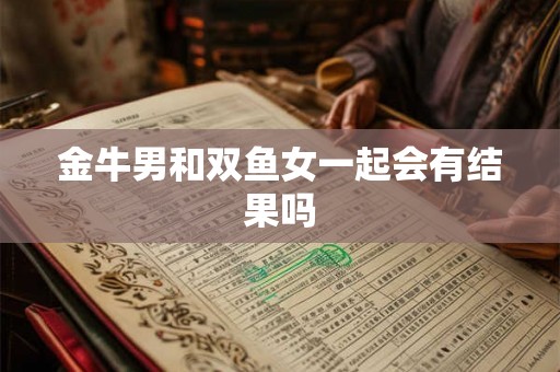 金牛男和双鱼女一起会有结果吗