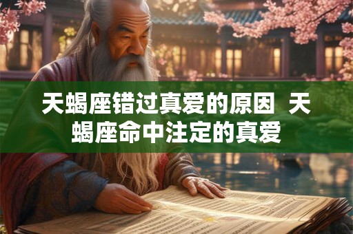 天蝎座错过真爱的原因 天蝎座命中注定的真爱 天蝎座错过真爱的原因 天蝎座命中注定的真爱