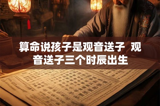 算命说孩子是观音送子 观音送子三个时辰出生 算命说孩子是观音送子 观音送子三个时辰出生