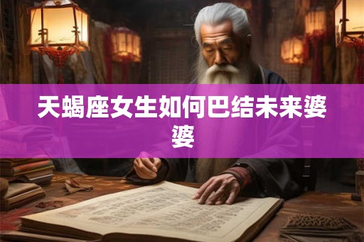 天蝎座女生如何巴结未来婆婆