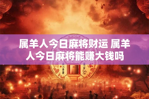 属羊人今日麻将财运 属羊人今日麻将能赚大钱吗