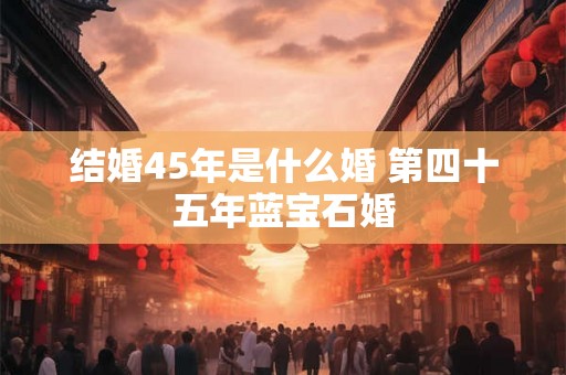 结婚45年是什么婚 第四十五年蓝宝石婚 结婚45年是什么婚 第四十五年蓝宝石婚