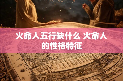 火命人五行缺什么 火命人的性格特征