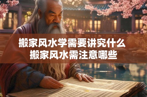 搬家风水学需要讲究什么 搬家风水需注意哪些 搬家风水学需要讲究什么 搬家风水需注意哪些