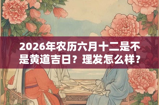 2026年农历六月十二是不是黄道吉日?理发怎么样? 2026年农历六月十二是不是黄道吉日?理发怎么样?
