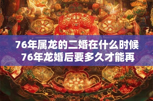 76年属龙的二婚在什么时候 76年龙婚后要多久才能再婚