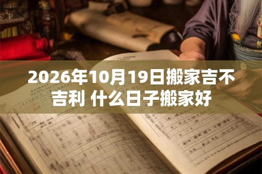 2026年10月19日搬家吉不吉利 什么日子搬家好 2026年10月19日搬家吉不吉利 什么日子搬家好