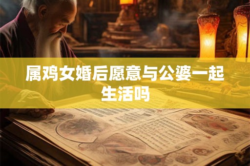 属鸡女婚后愿意与公婆一起生活吗