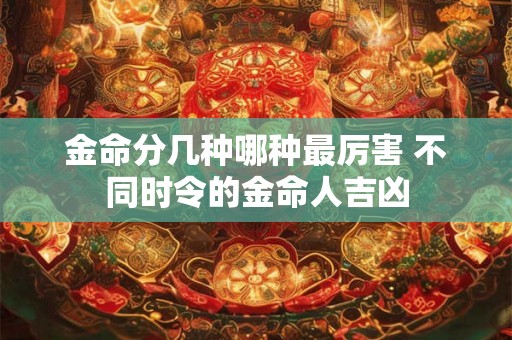 金命分几种哪种最厉害 不同时令的金命人吉凶