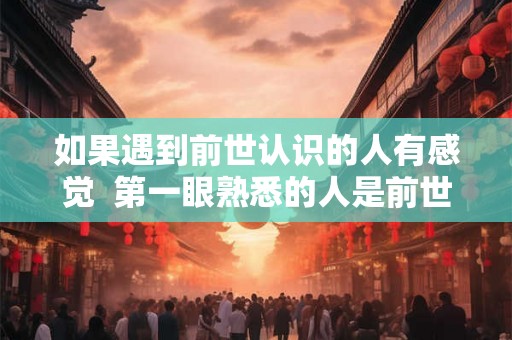 如果遇到前世认识的人有感觉  第一眼熟悉的人是前世