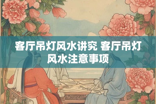客厅吊灯风水讲究 客厅吊灯风水注意事项