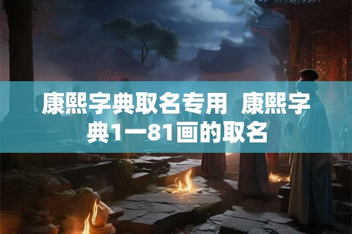 康熙字典取名专用  康熙字典1一81画的取名