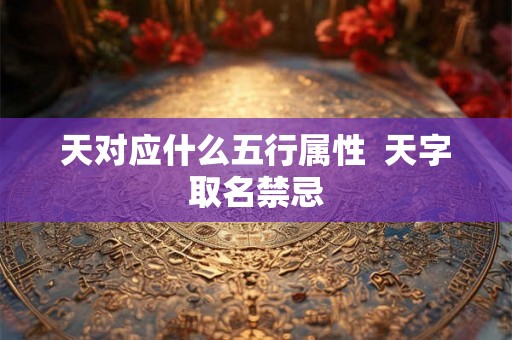 天对应什么五行属性 天字取名禁忌 天对应什么五行属性 天字取名禁忌